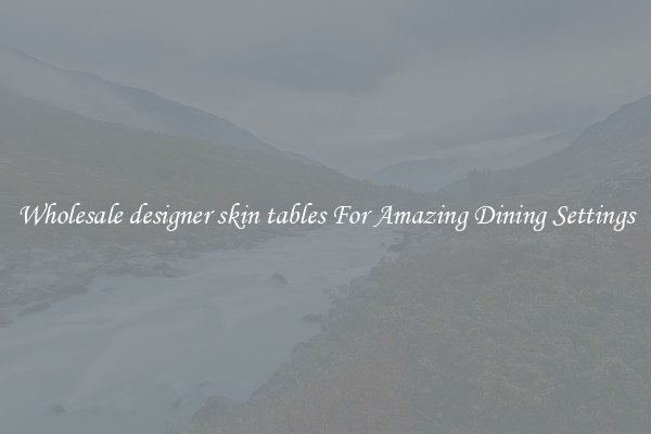 Wholesale designer skin tables For Amazing Dining Settings