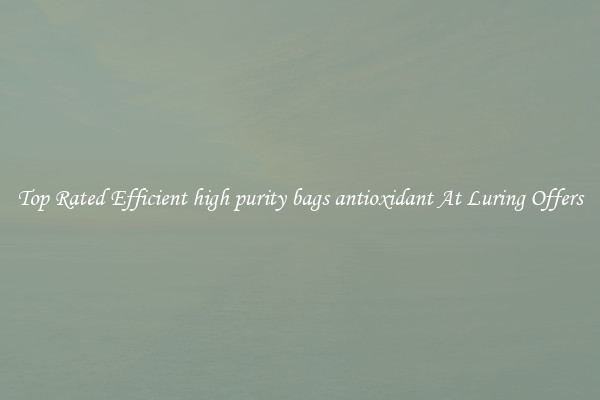 Top Rated Efficient high purity bags antioxidant At Luring Offers