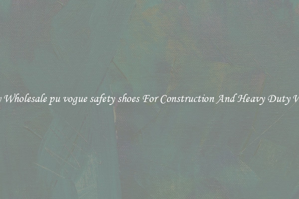 Buy Wholesale pu vogue safety shoes For Construction And Heavy Duty Work