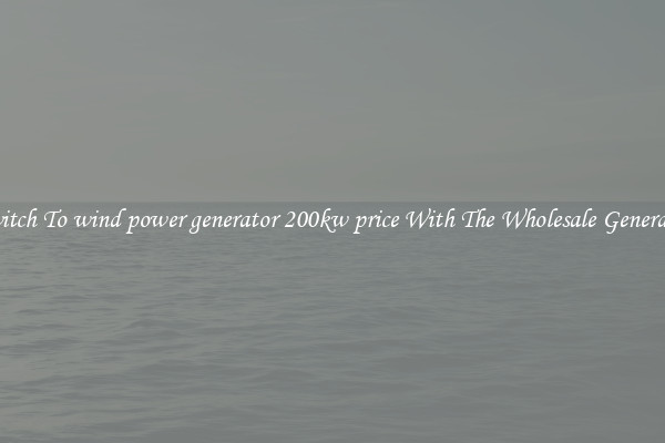 Switch To wind power generator 200kw price With The Wholesale Generator