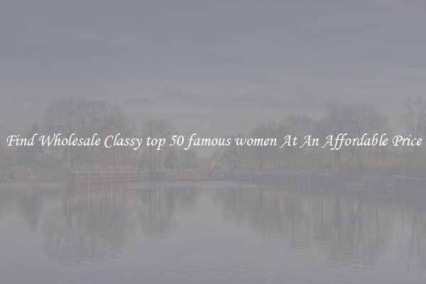 Find Wholesale Classy top 50 famous women At An Affordable Price