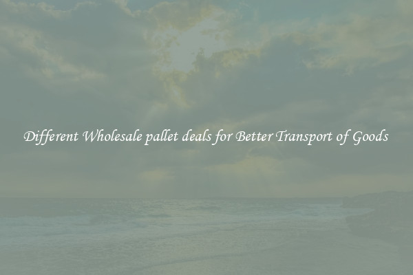 Different Wholesale pallet deals for Better Transport of Goods 