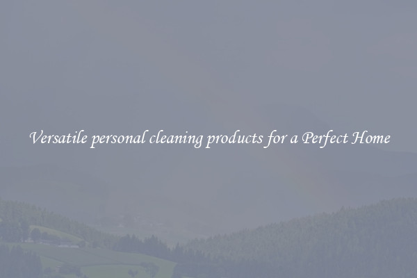 Versatile personal cleaning products for a Perfect Home