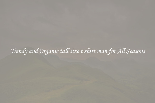 Trendy and Organic tall size t shirt man for All Seasons
