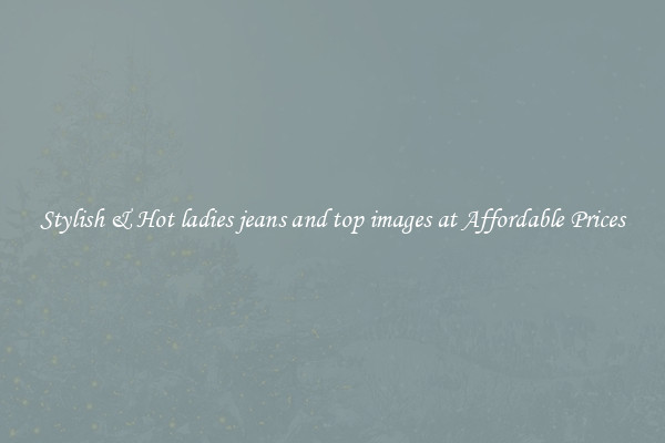 Stylish & Hot ladies jeans and top images at Affordable Prices