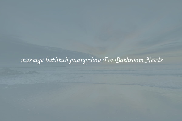 massage bathtub guangzhou For Bathroom Needs