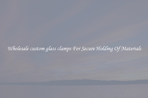 Wholesale custom glass clamps For Secure Holding Of Materials