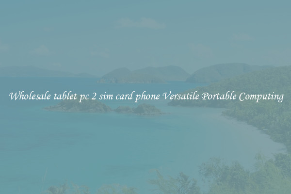 Wholesale tablet pc 2 sim card phone Versatile Portable Computing