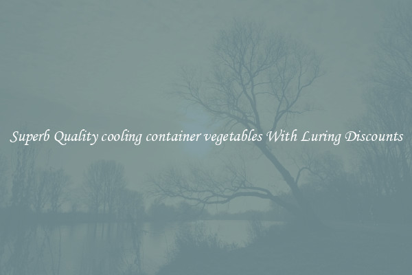 Superb Quality cooling container vegetables With Luring Discounts