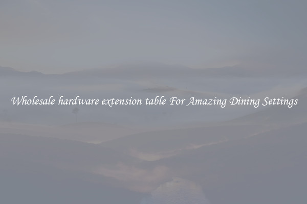 Wholesale hardware extension table For Amazing Dining Settings