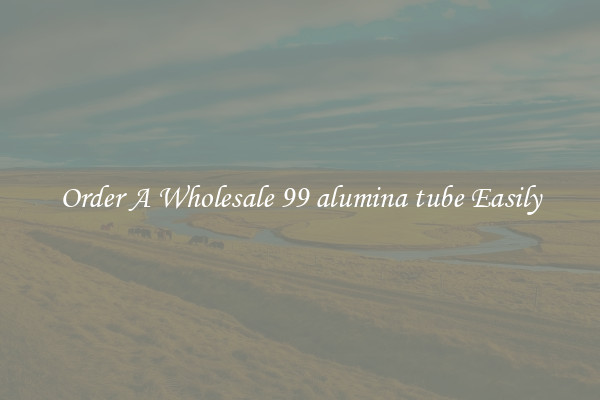 Order A Wholesale 99 alumina tube Easily