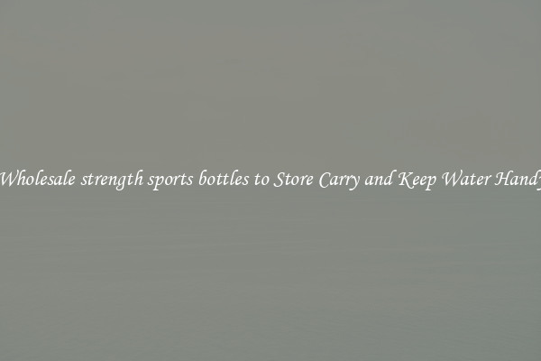 Wholesale strength sports bottles to Store Carry and Keep Water Handy