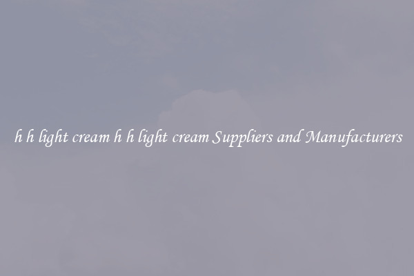 h h light cream h h light cream Suppliers and Manufacturers