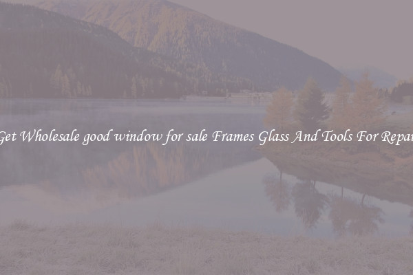 Get Wholesale good window for sale Frames Glass And Tools For Repair