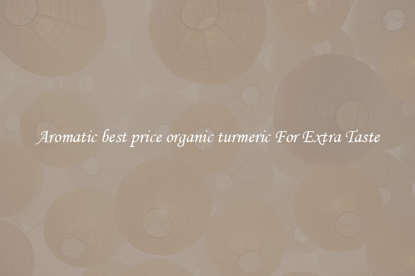 Aromatic best price organic turmeric For Extra Taste
